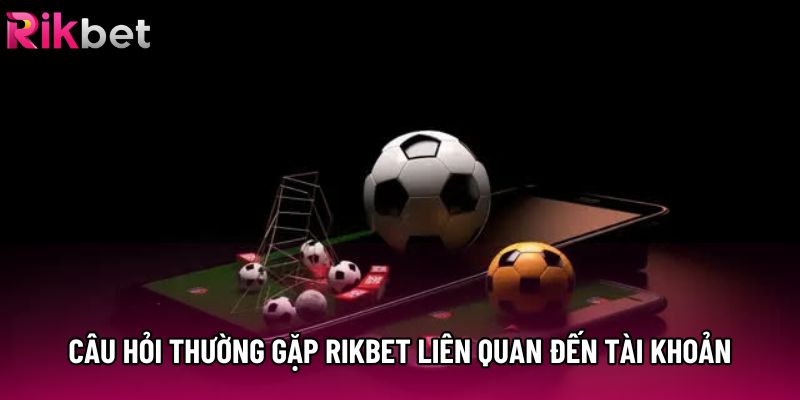 Câu hỏi thường gặp Rikbet liên quan đến tài khoản Câu hỏi thường gặp Rikbet liên quan đến tài khoản