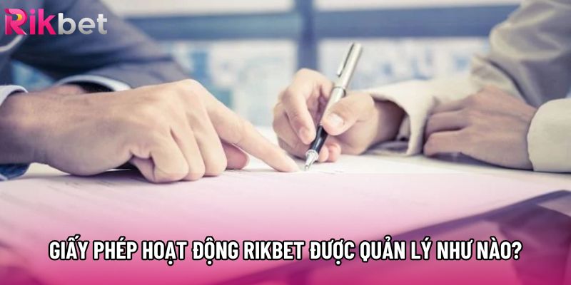Giấy phép hoạt động Rikbet được quản lý như nào? Giấy phép hoạt động Rikbet được quản lý như nào?